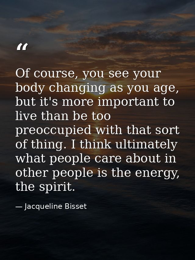 Of course, you see your body changing as you age, but it's more important to live than be too preoccupied with that sort — Jacqueline Bisset