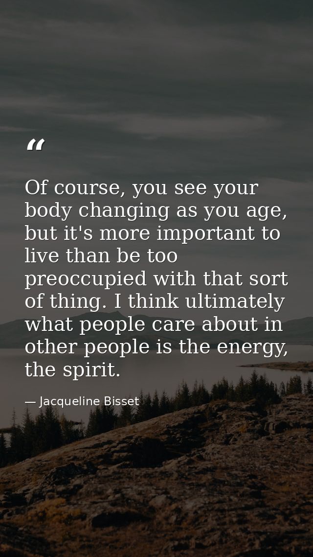Of course, you see your body changing as you age, but it's more important to live than be too preoccupied with that sort — Jacqueline Bisset