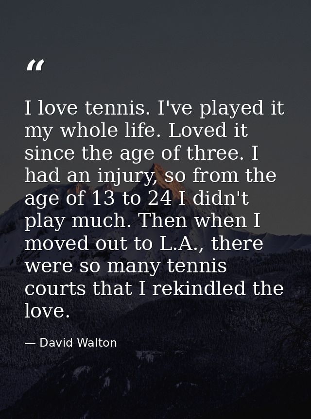 I love tennis. I've played it my whole life. Loved it since the age of three. I had an injury, so from the age of 13 to  — David Walton