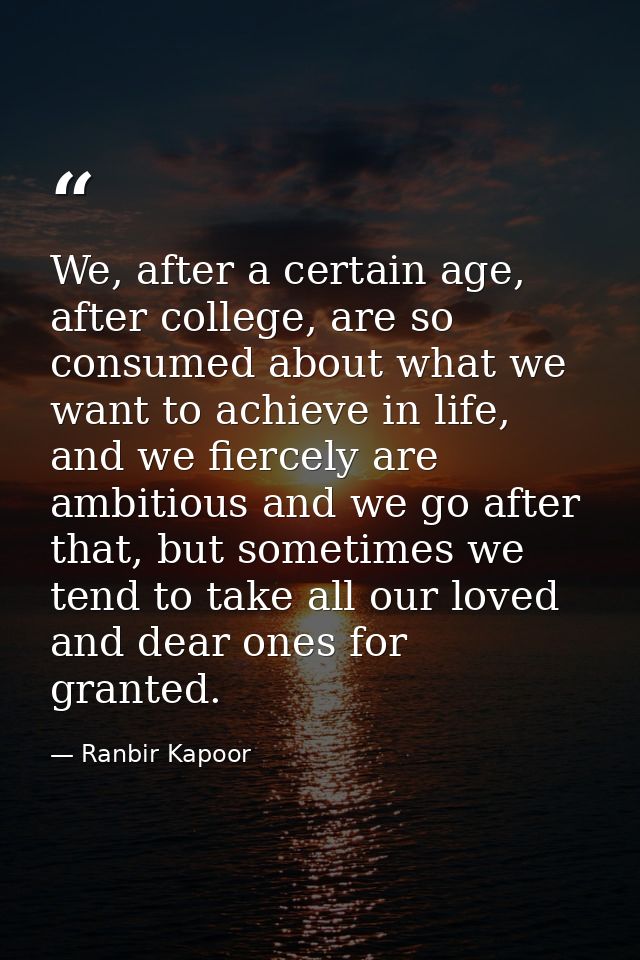 We, after a certain age, after college, are so consumed about what we want to achieve in life, and we fiercely are ambit — Ranbir Kapoor