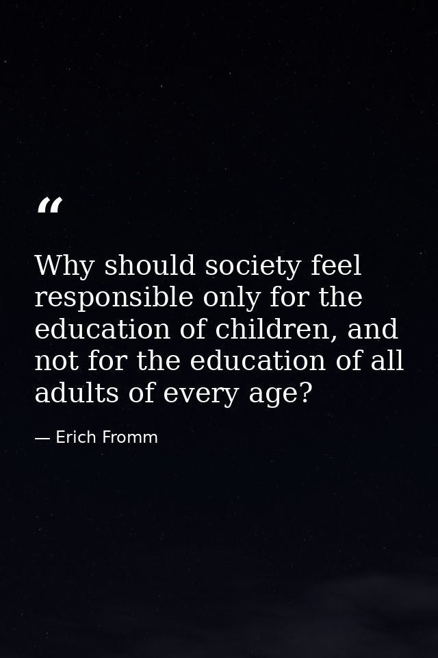 Why should society feel responsible only for the education of children, and not for the education of all adults of every — Erich Fromm