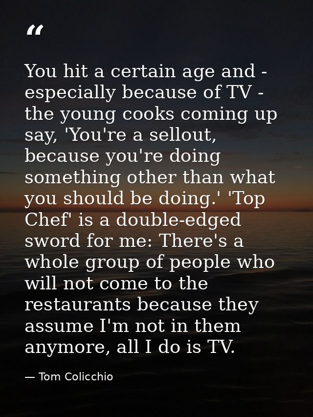 You hit a certain age and - especially because of TV - the young cooks coming up say, 'You're a sellout, because you're  — Tom Colicchio