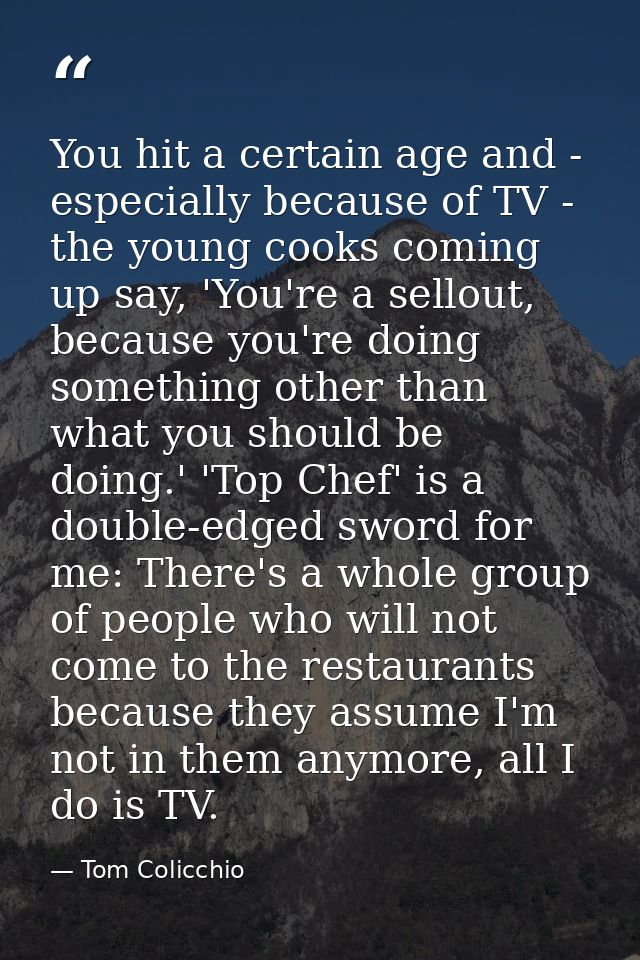 You hit a certain age and - especially because of TV - the young cooks coming up say, 'You're a sellout, because you're  — Tom Colicchio