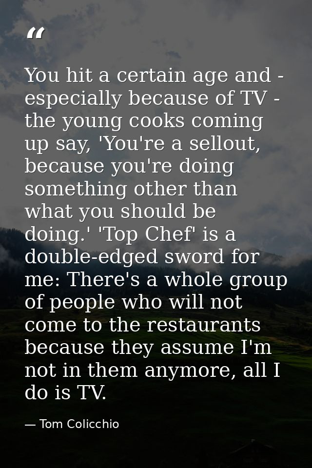 You hit a certain age and - especially because of TV - the young cooks coming up say, 'You're a sellout, because you're  — Tom Colicchio