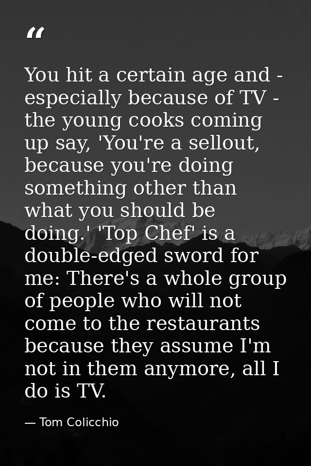 You hit a certain age and - especially because of TV - the young cooks coming up say, 'You're a sellout, because you're  — Tom Colicchio