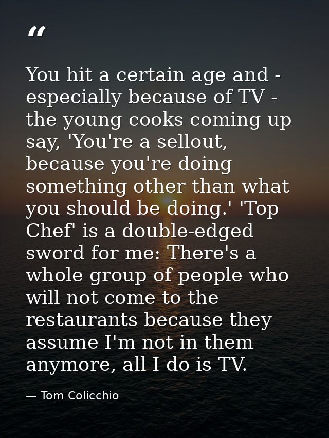 You hit a certain age and - especially because of TV - the young cooks coming up say, 'You're a sellout, because you're  — Tom Colicchio