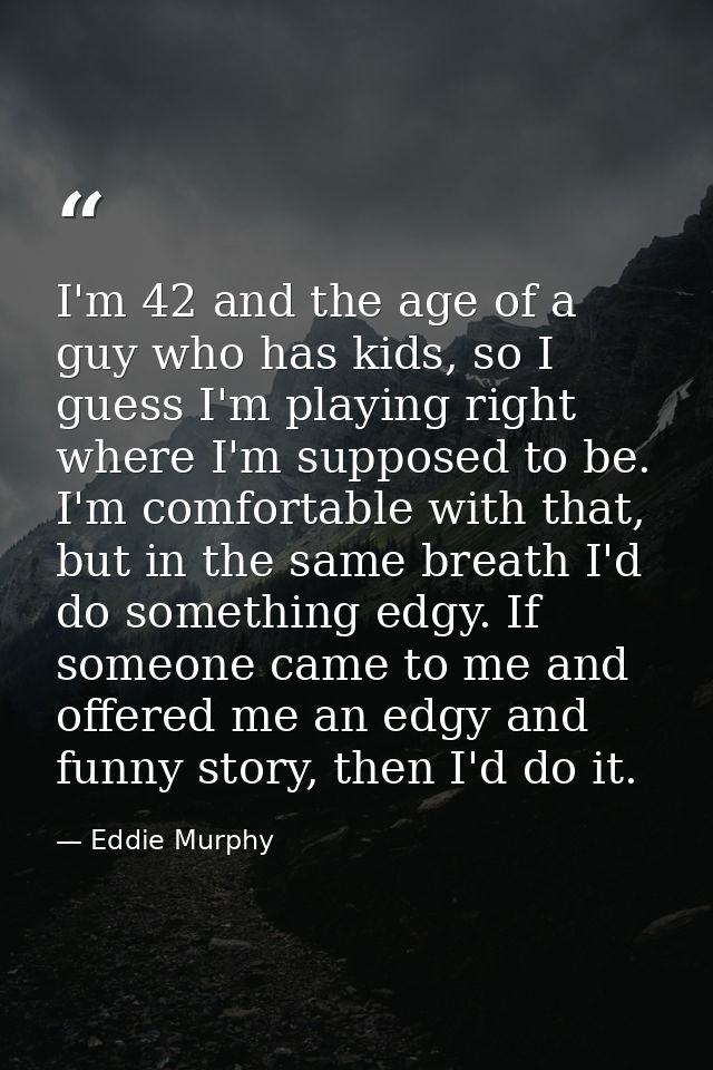 I'm 42 and the age of a guy who has kids, so I guess I'm playing right where I'm supposed to be. I'm comfortable with th — Eddie Murphy