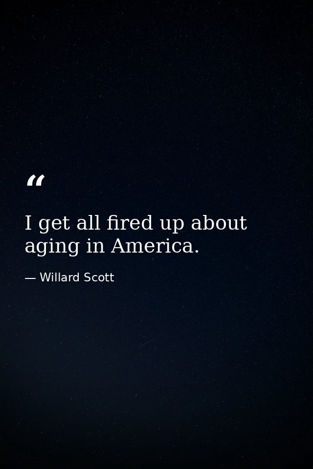 I get all fired up about aging in America. — Willard Scott