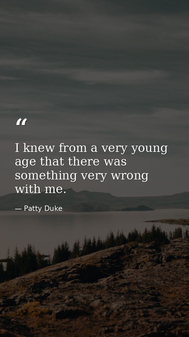 I knew from a very young age that there was something very wrong with me. — Patty Duke