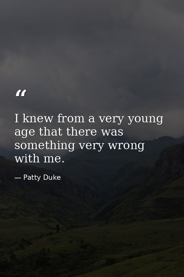 I knew from a very young age that there was something very wrong with me. — Patty Duke