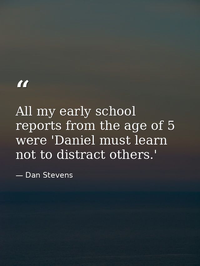 All my early school reports from the age of 5 were 'Daniel must learn not to distract others.' — Dan Stevens