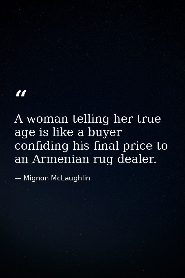 A woman telling her true age is like a buyer confiding his final price to an Armenian rug dealer. — Mignon McLaughlin