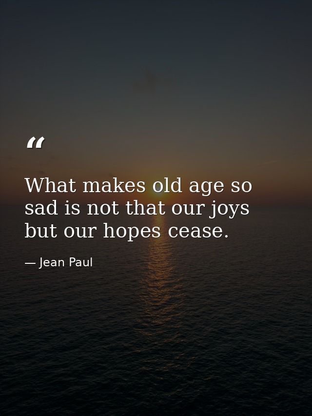 What makes old age so sad is not that our joys but our hopes cease. — Jean Paul