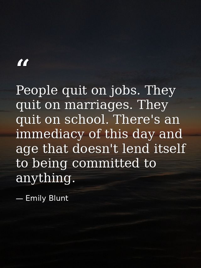 People quit on jobs. They quit on marriages. They quit on school. There's an immediacy of this day and age that doesn't  — Emily Blunt