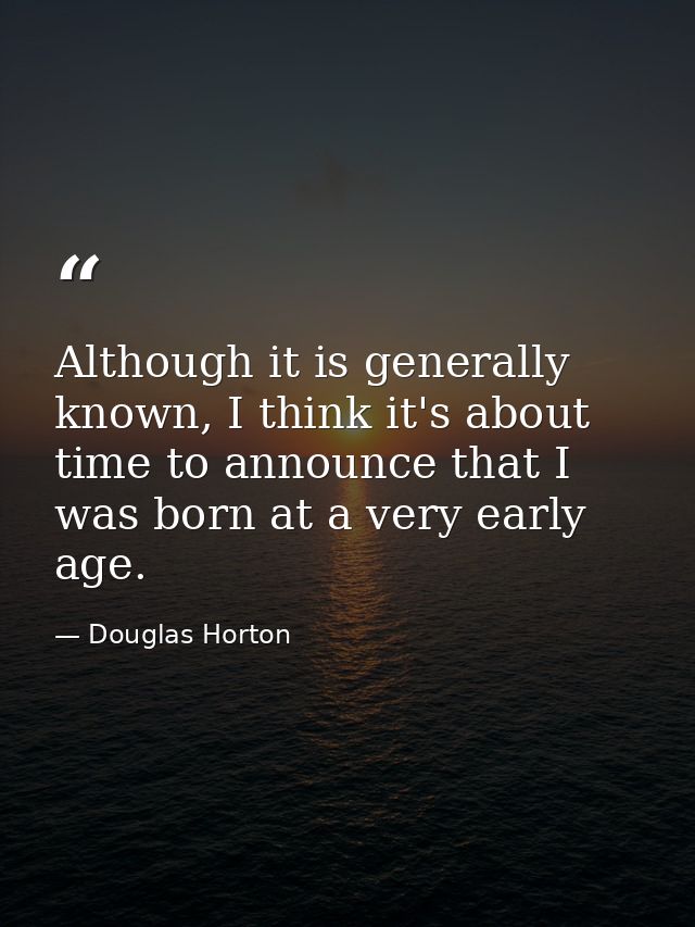 Although it is generally known, I think it's about time to announce that I was born at a very early age. — Douglas Horton