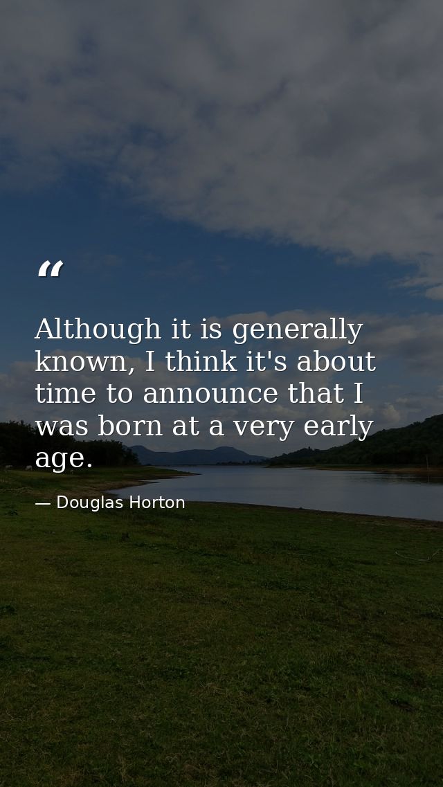 Although it is generally known, I think it's about time to announce that I was born at a very early age. — Douglas Horton