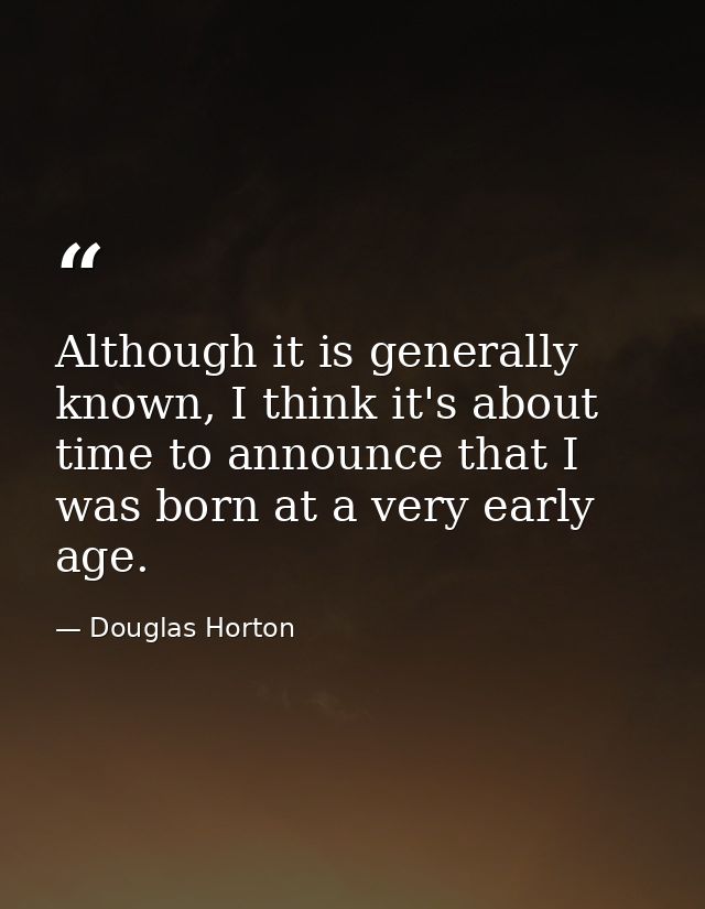 Although it is generally known, I think it's about time to announce that I was born at a very early age. — Douglas Horton