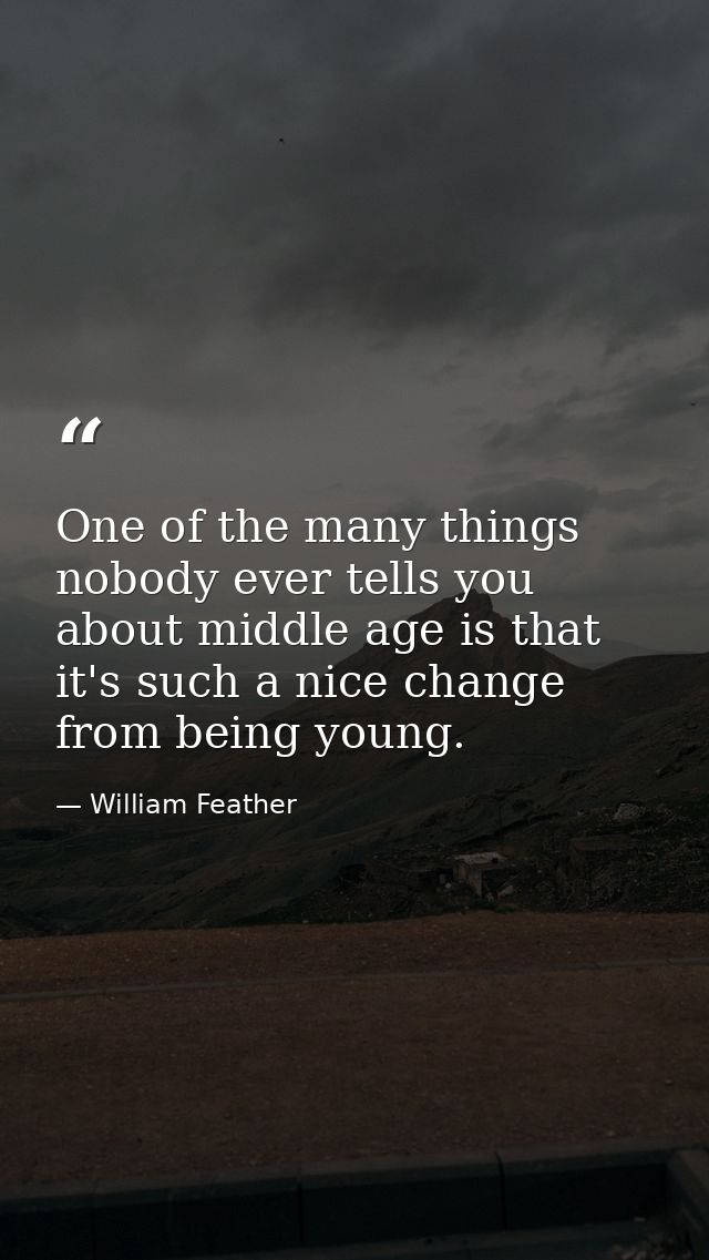 One of the many things nobody ever tells you about middle age is that it's such a nice change from being young. — William Feather