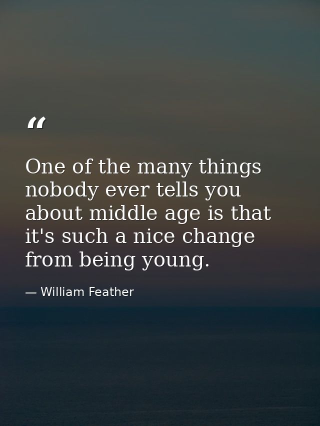 One of the many things nobody ever tells you about middle age is that it's such a nice change from being young. — William Feather
