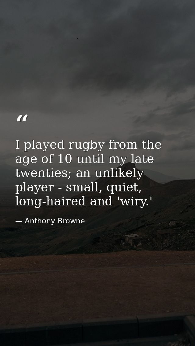 I played rugby from the age of 10 until my late twenties; an unlikely player - small, quiet, long-haired and 'wiry.' — Anthony Browne