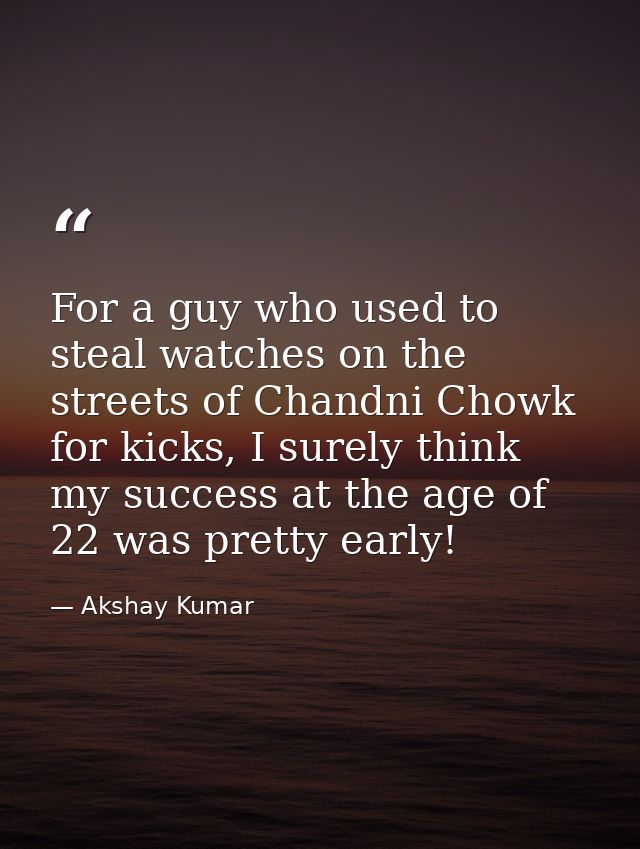 For a guy who used to steal watches on the streets of Chandni Chowk for kicks, I surely think my success at the age of 2 — Akshay Kumar