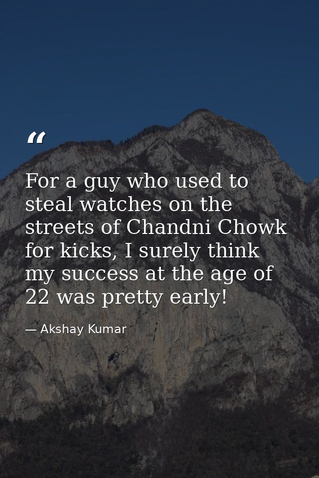 For a guy who used to steal watches on the streets of Chandni Chowk for kicks, I surely think my success at the age of 2 — Akshay Kumar