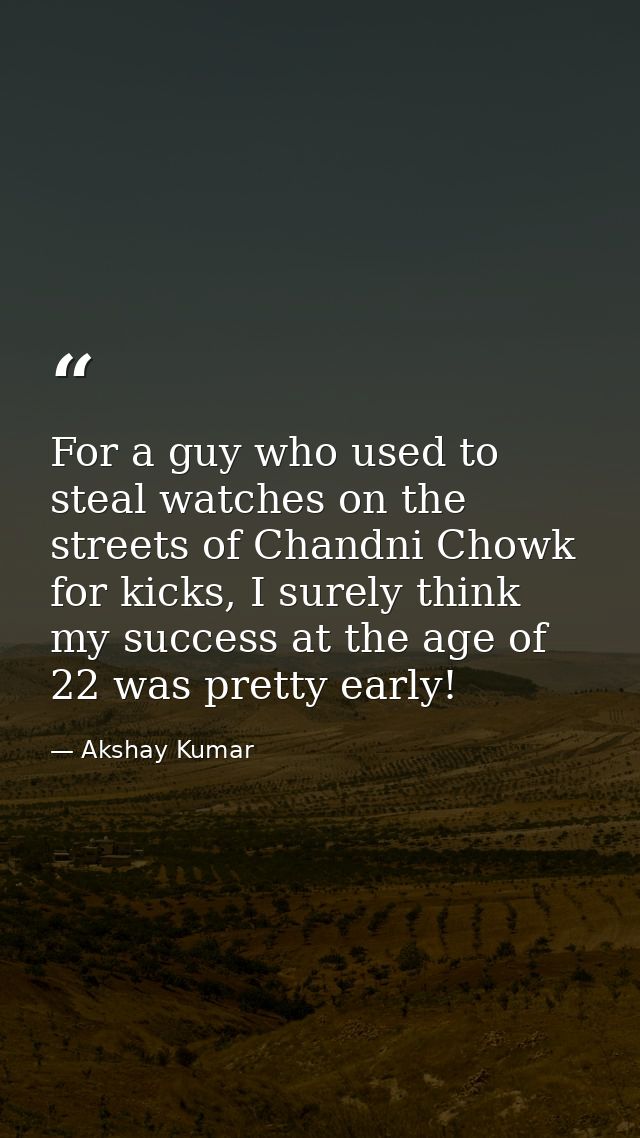 For a guy who used to steal watches on the streets of Chandni Chowk for kicks, I surely think my success at the age of 2 — Akshay Kumar