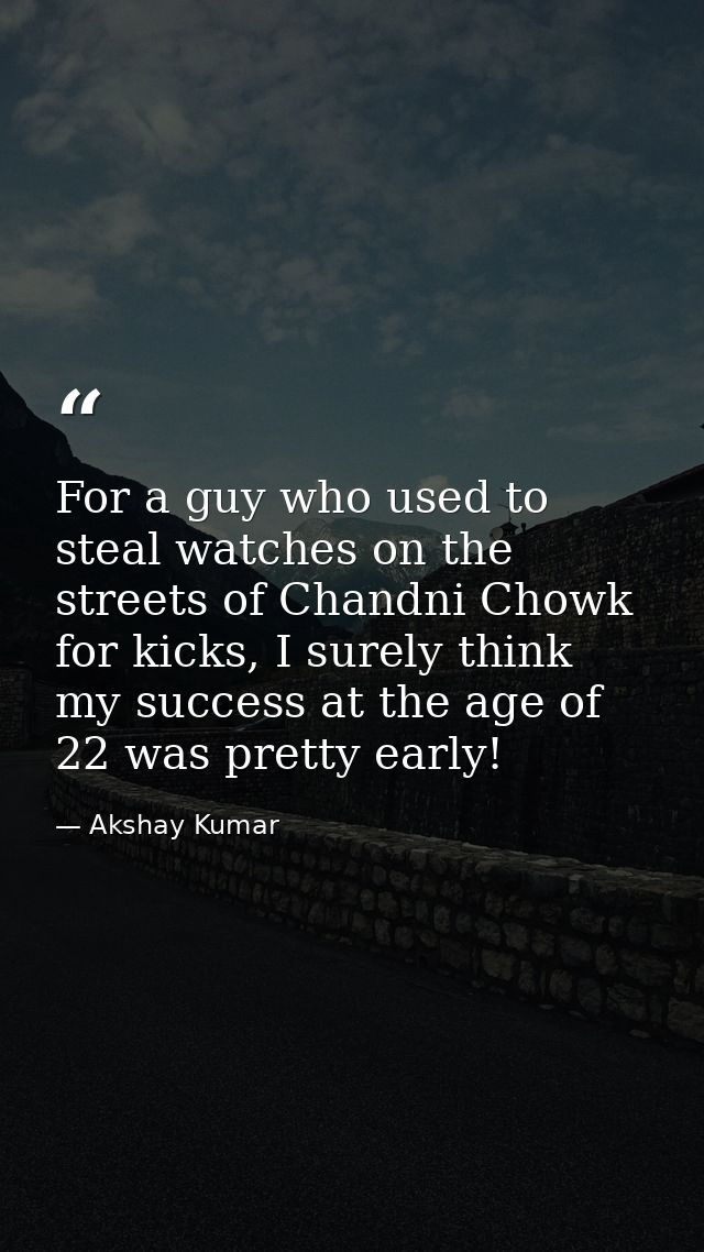 For a guy who used to steal watches on the streets of Chandni Chowk for kicks, I surely think my success at the age of 2 — Akshay Kumar