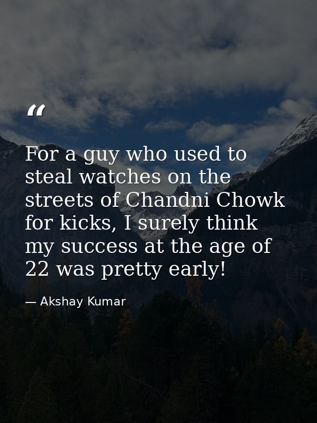For a guy who used to steal watches on the streets of Chandni Chowk for kicks, I surely think my success at the age of 2 — Akshay Kumar