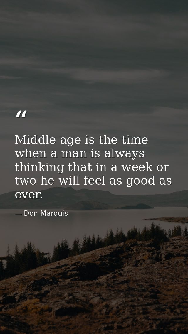 Middle age is the time when a man is always thinking that in a week or two he will feel as good as ever. — Don Marquis