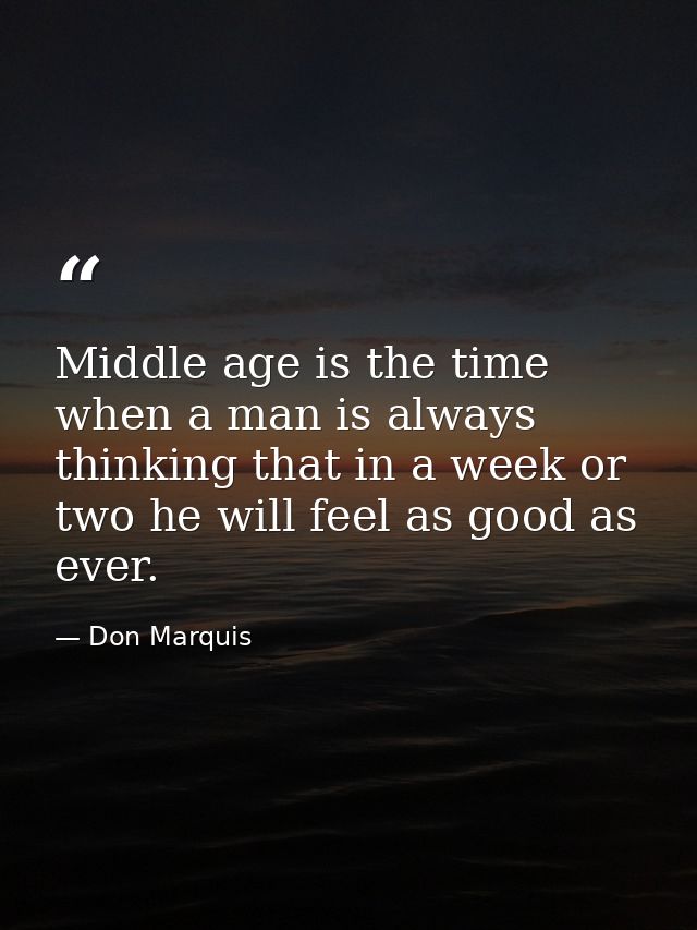 Middle age is the time when a man is always thinking that in a week or two he will feel as good as ever. — Don Marquis