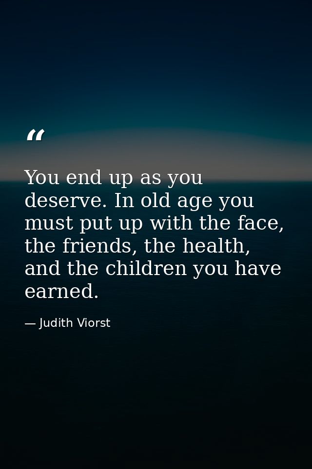 You end up as you deserve. In old age you must put up with the face, the friends, the health, and the children you have  — Judith Viorst