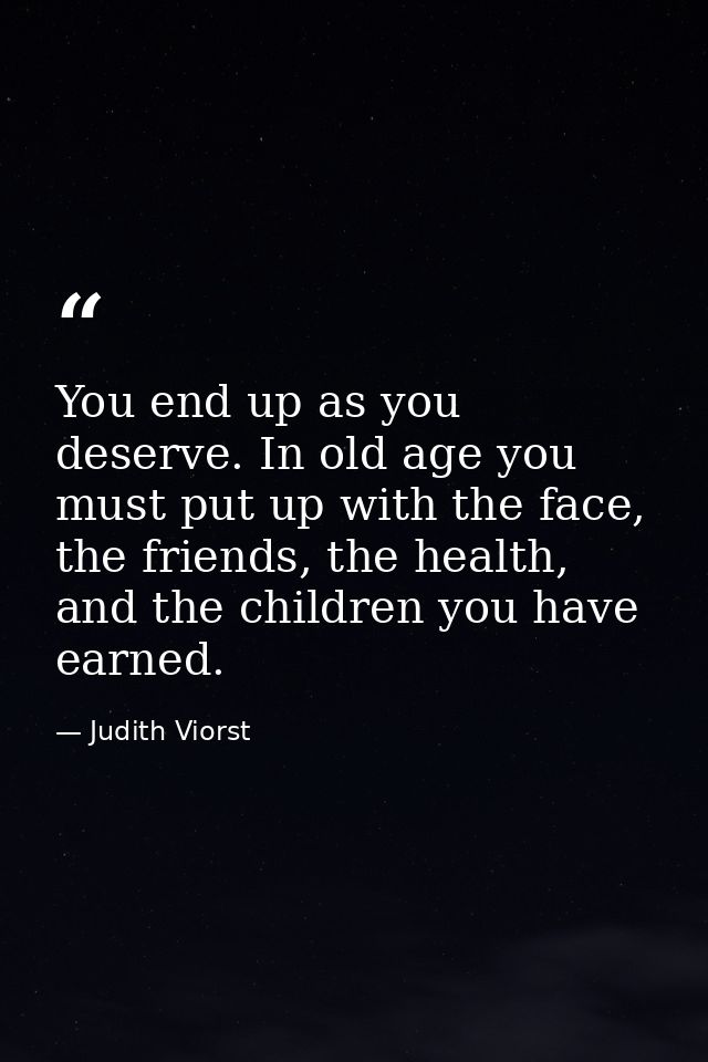 You end up as you deserve. In old age you must put up with the face, the friends, the health, and the children you have  — Judith Viorst