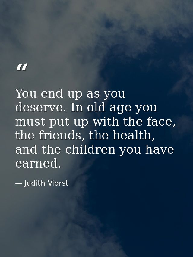 You end up as you deserve. In old age you must put up with the face, the friends, the health, and the children you have  — Judith Viorst