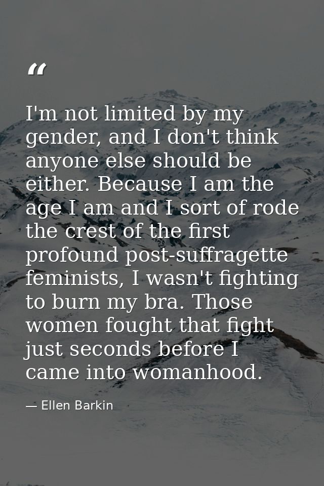 I'm not limited by my gender, and I don't think anyone else should be either. Because I am the age I am and I sort of ro — Ellen Barkin