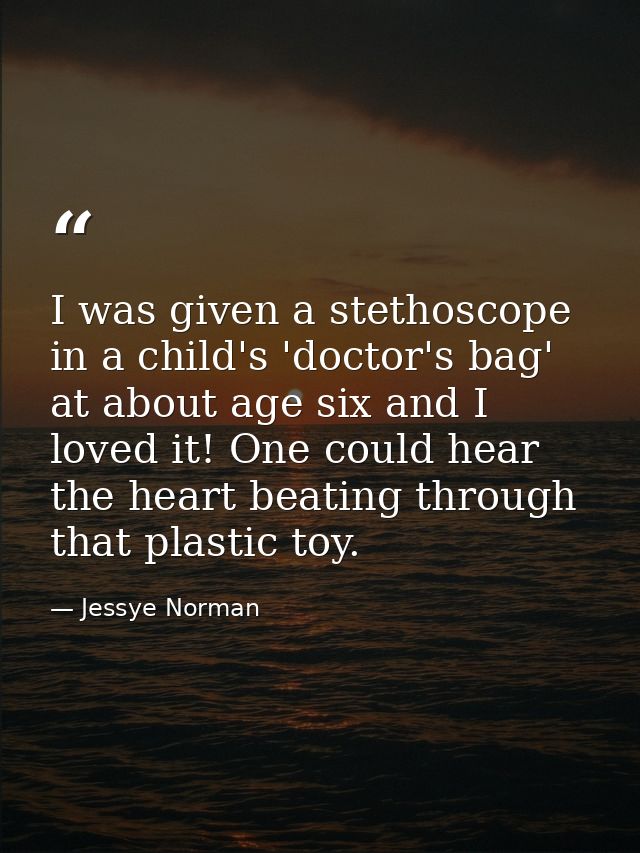 I was given a stethoscope in a child's 'doctor's bag' at about age six and I loved it! One could hear the heart beating  — Jessye Norman
