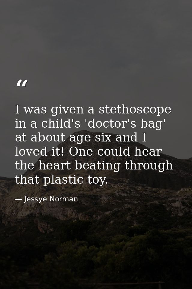 I was given a stethoscope in a child's 'doctor's bag' at about age six and I loved it! One could hear the heart beating  — Jessye Norman