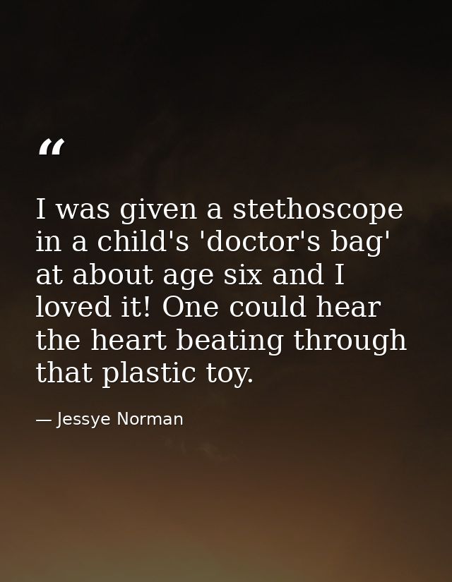 I was given a stethoscope in a child's 'doctor's bag' at about age six and I loved it! One could hear the heart beating  — Jessye Norman