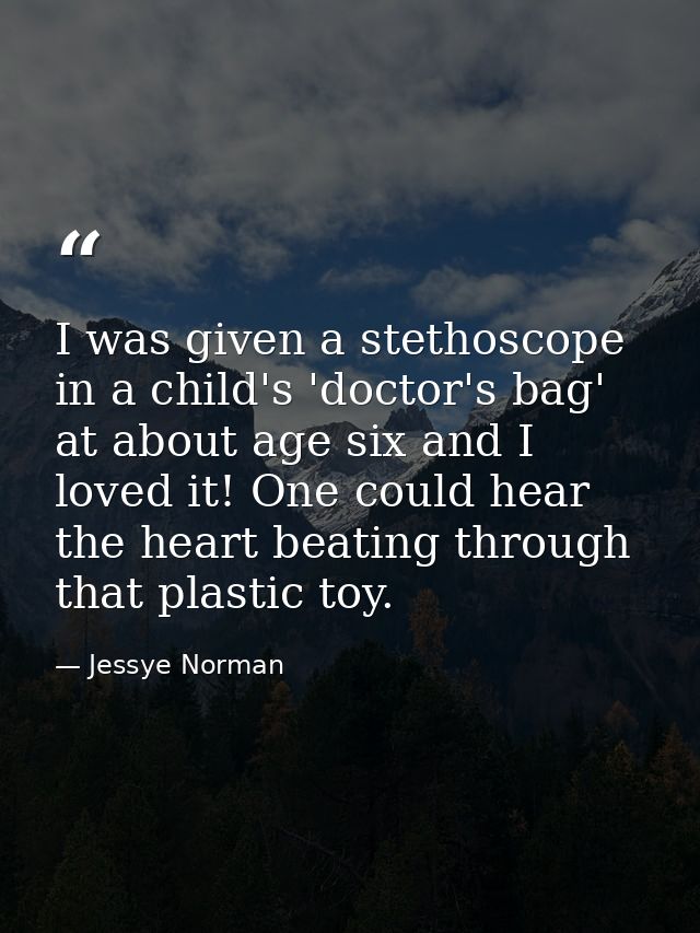 I was given a stethoscope in a child's 'doctor's bag' at about age six and I loved it! One could hear the heart beating  — Jessye Norman