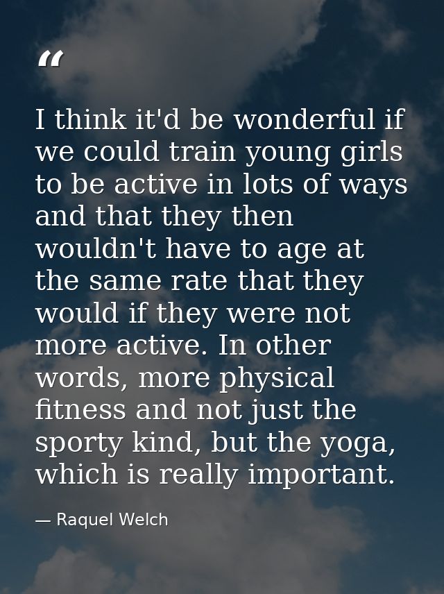 I think it'd be wonderful if we could train young girls to be active in lots of ways and that they then wouldn't have to — Raquel Welch