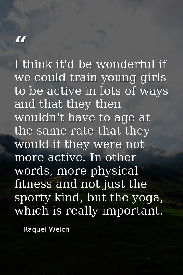 I think it'd be wonderful if we could train young girls to be active in lots of ways and that they then wouldn't have to — Raquel Welch