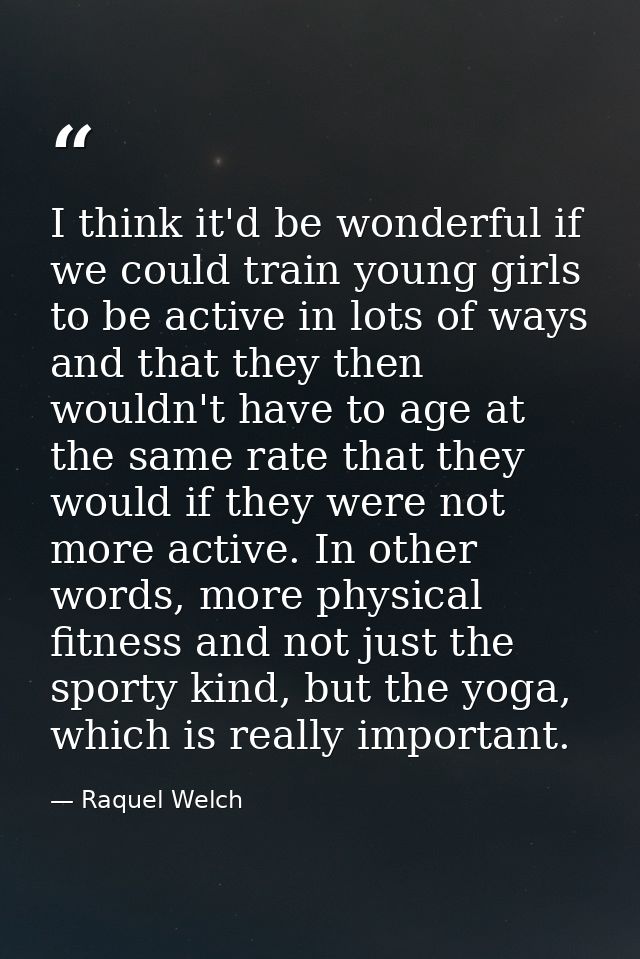 I think it'd be wonderful if we could train young girls to be active in lots of ways and that they then wouldn't have to — Raquel Welch