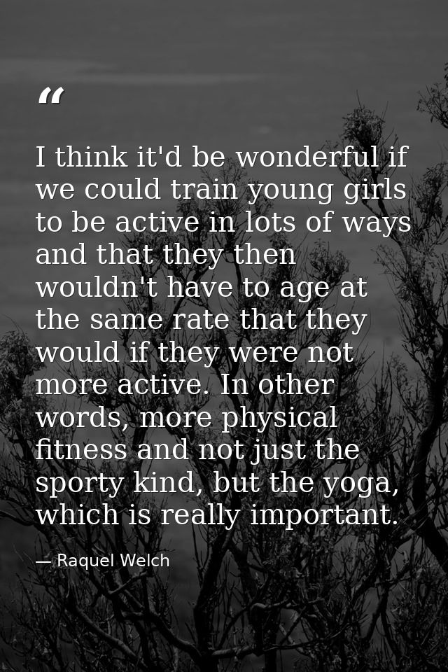 I think it'd be wonderful if we could train young girls to be active in lots of ways and that they then wouldn't have to — Raquel Welch