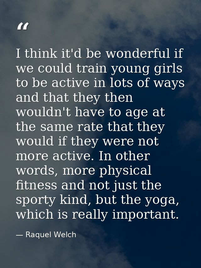 I think it'd be wonderful if we could train young girls to be active in lots of ways and that they then wouldn't have to — Raquel Welch
