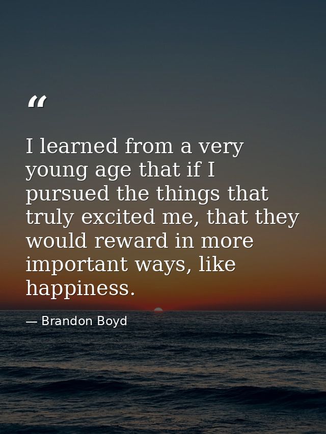I learned from a very young age that if I pursued the things that truly excited me, that they would reward in more impor — Brandon Boyd