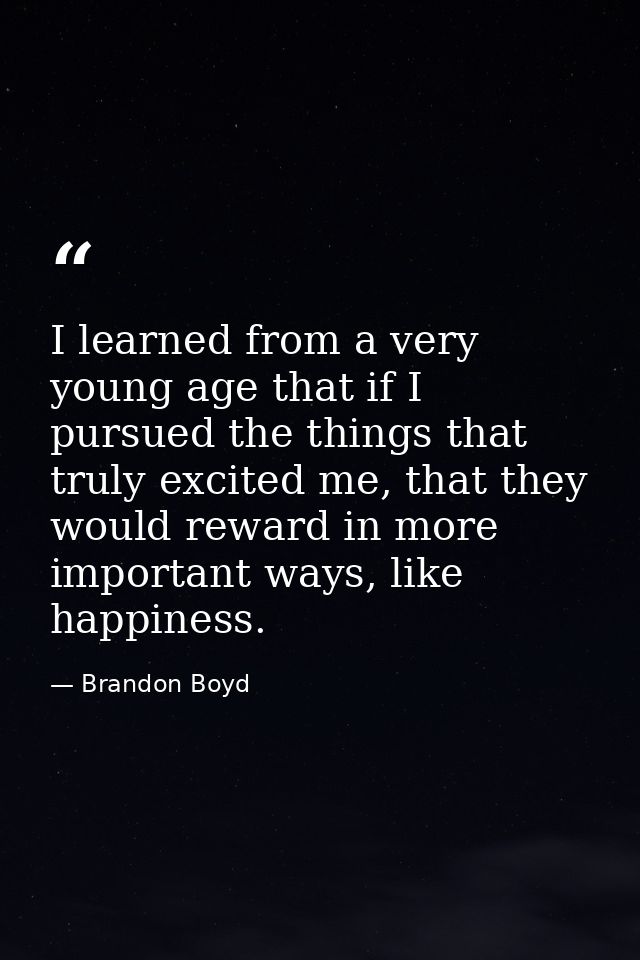 I learned from a very young age that if I pursued the things that truly excited me, that they would reward in more impor — Brandon Boyd
