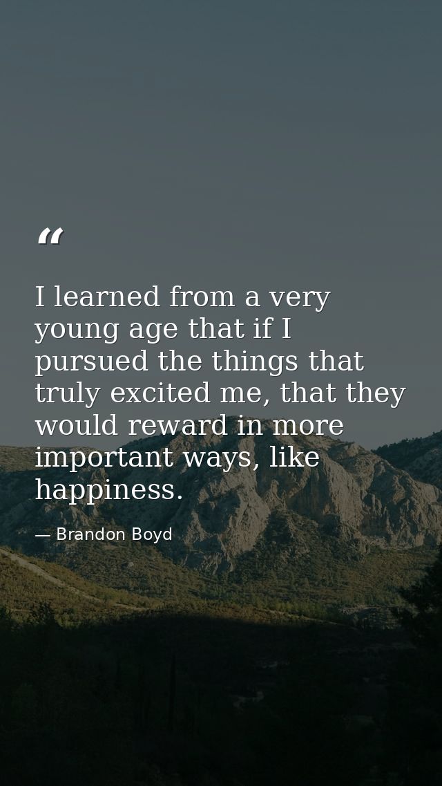 I learned from a very young age that if I pursued the things that truly excited me, that they would reward in more impor — Brandon Boyd
