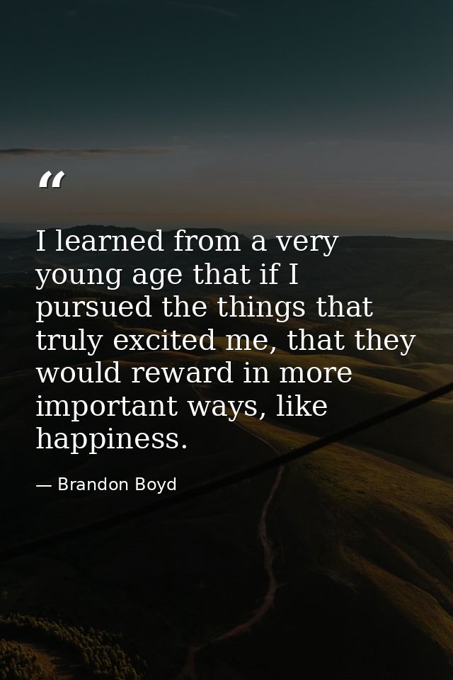 I learned from a very young age that if I pursued the things that truly excited me, that they would reward in more impor — Brandon Boyd