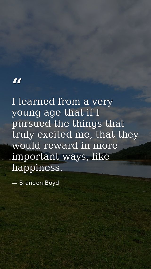 I learned from a very young age that if I pursued the things that truly excited me, that they would reward in more impor — Brandon Boyd