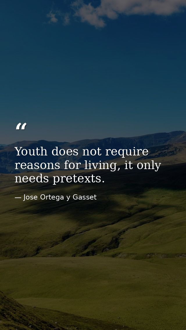 Youth does not require reasons for living, it only needs pretexts. — Jose Ortega y Gasset